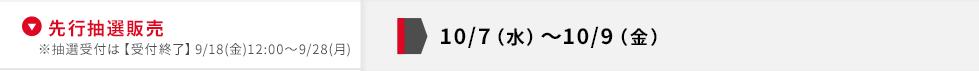 先行抽選販売 10/7(水)～10/9(金)※抽選受付は【受付終了】9/18(金)12:00～9/28(月)